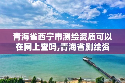 青海省西宁市测绘资质可以在网上查吗,青海省测绘资质延期公告。