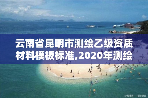 云南省昆明市测绘乙级资质材料模板标准,2020年测绘乙级资质申报条件