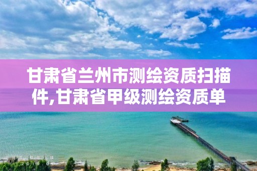 甘肃省兰州市测绘资质扫描件,甘肃省甲级测绘资质单位