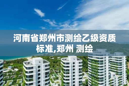 河南省郑州市测绘乙级资质标准,郑州 测绘