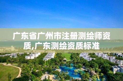 广东省广州市注册测绘师资质,广东测绘资质标准