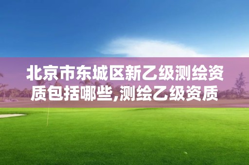 北京市东城区新乙级测绘资质包括哪些,测绘乙级资质申报条件 最新。