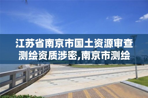 江苏省南京市国土资源审查测绘资质涉密,南京市测绘局官网。