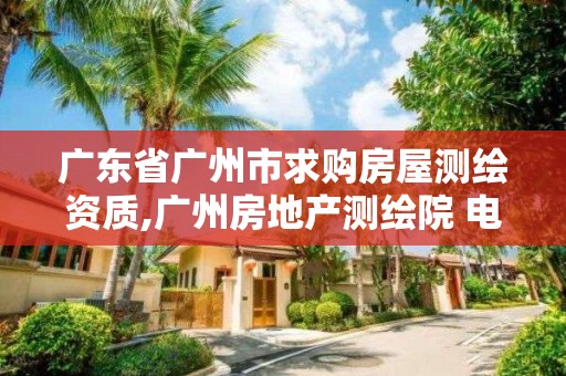 广东省广州市求购房屋测绘资质,广州房地产测绘院 电话