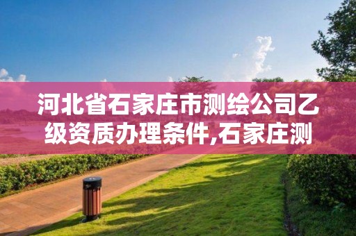 河北省石家庄市测绘公司乙级资质办理条件,石家庄测绘招聘信息