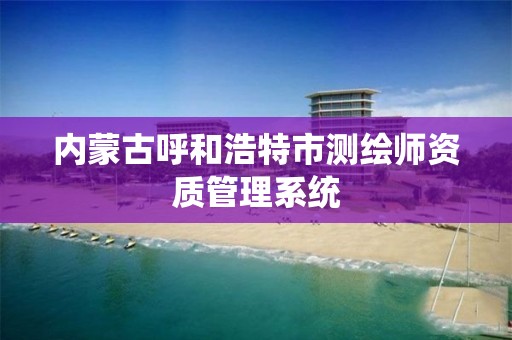 内蒙古呼和浩特市测绘师资质管理系统