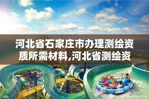 河北省石家庄市办理测绘资质所需材料,河北省测绘资质管理办法