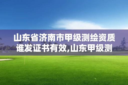 山东省济南市甲级测绘资质谁发证书有效,山东甲级测绘单位。