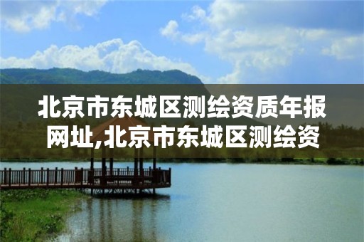 北京市东城区测绘资质年报网址,北京市东城区测绘资质年报网址是多少