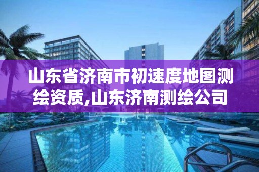 山东省济南市初速度地图测绘资质,山东济南测绘公司有哪些