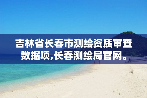 吉林省长春市测绘资质审查数据项,长春测绘局官网。