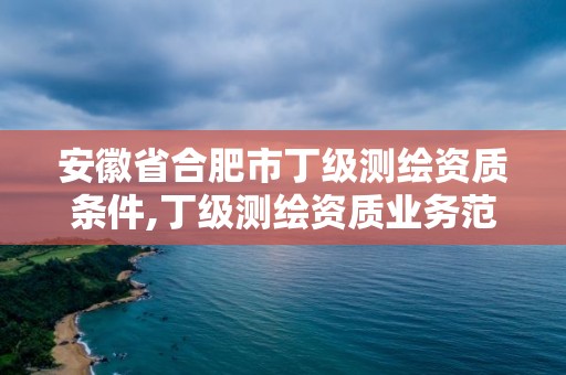 安徽省合肥市丁级测绘资质条件,丁级测绘资质业务范围。