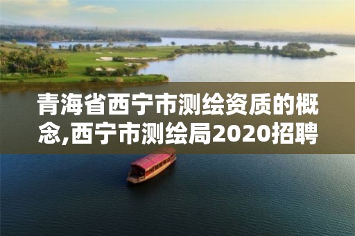 青海省西宁市测绘资质的概念,西宁市测绘局2020招聘