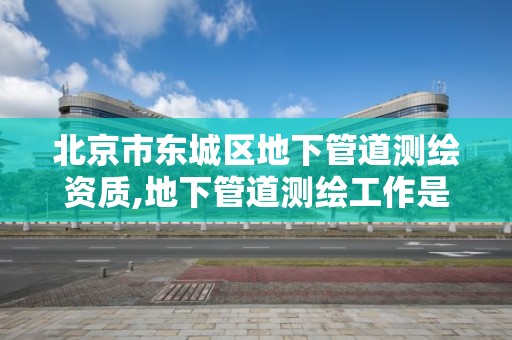 北京市东城区地下管道测绘资质,地下管道测绘工作是做什么