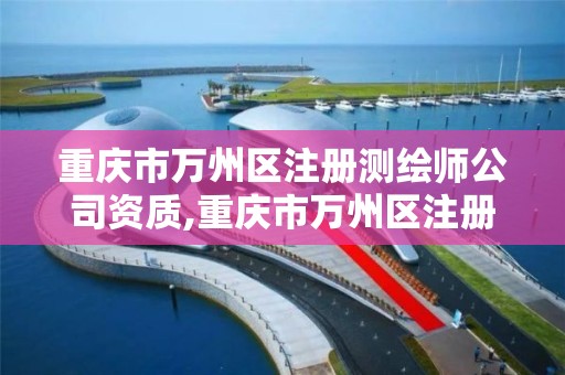 重庆市万州区注册测绘师公司资质,重庆市万州区注册测绘师公司资质查询电话