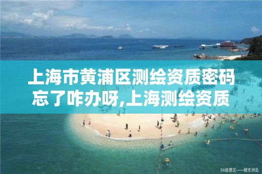 上海市黄浦区测绘资质密码忘了咋办呀,上海测绘资质单位