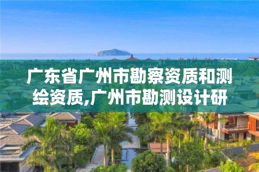 广东省广州市勘察资质和测绘资质,广州市勘测设计研究院