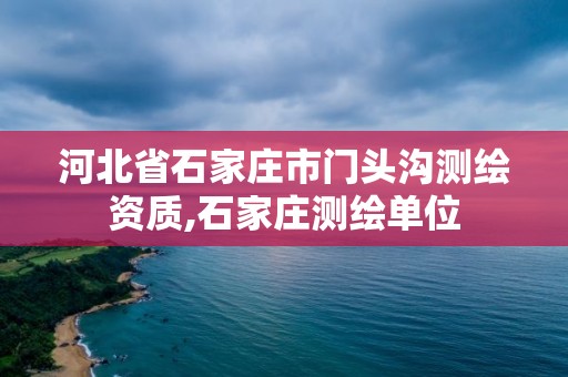 河北省石家庄市门头沟测绘资质,石家庄测绘单位