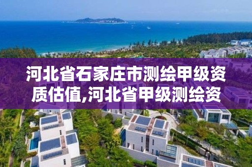 河北省石家庄市测绘甲级资质估值,河北省甲级测绘资质单位