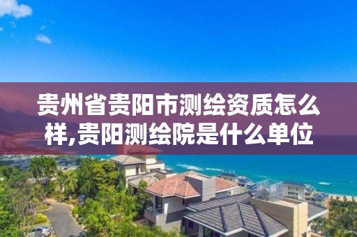 贵州省贵阳市测绘资质怎么样,贵阳测绘院是什么单位