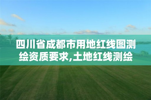 四川省成都市用地红线图测绘资质要求,土地红线测绘。