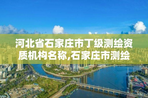 河北省石家庄市丁级测绘资质机构名称,石家庄市测绘公司招聘。