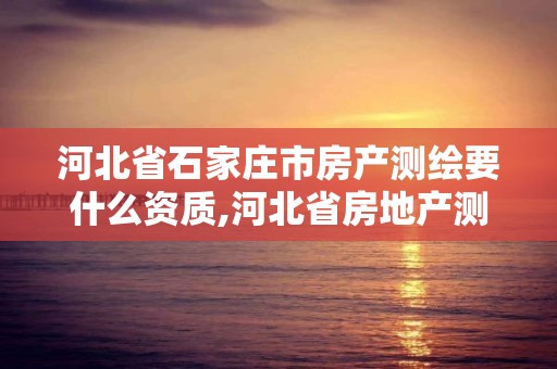 河北省石家庄市房产测绘要什么资质,河北省房地产测绘费收费标准