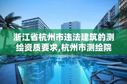 浙江省杭州市违法建筑的测绘资质要求,杭州市测绘院