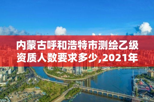 内蒙古呼和浩特市测绘乙级资质人数要求多少,2021年测绘乙级资质