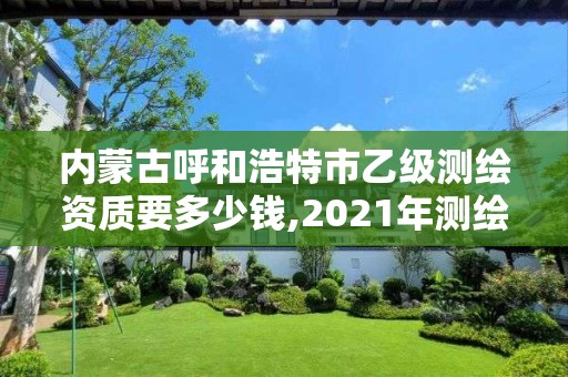 内蒙古呼和浩特市乙级测绘资质要多少钱,2021年测绘乙级资质。