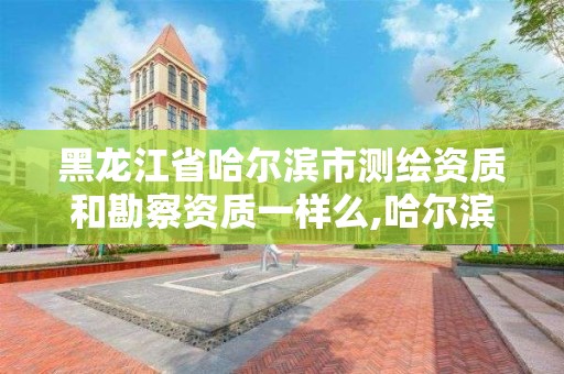 黑龙江省哈尔滨市测绘资质和勘察资质一样么,哈尔滨市勘察测绘研究院待遇