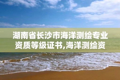 湖南省长沙市海洋测绘专业资质等级证书,海洋测绘资质 内容。