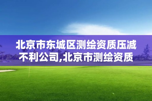 北京市东城区测绘资质压减不利公司,北京市测绘资质延期