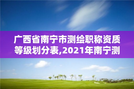 广西省南宁市测绘职称资质等级划分表,2021年南宁测绘招聘。