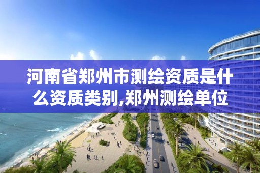 河南省郑州市测绘资质是什么资质类别,郑州测绘单位