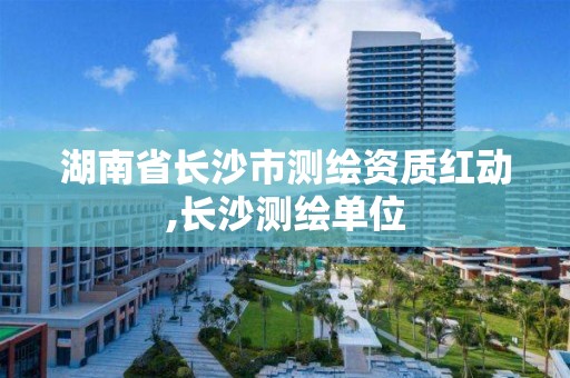 湖南省长沙市测绘资质红动,长沙测绘单位