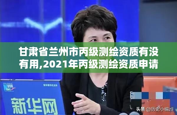 甘肃省兰州市丙级测绘资质有没有用,2021年丙级测绘资质申请需要什么条件。