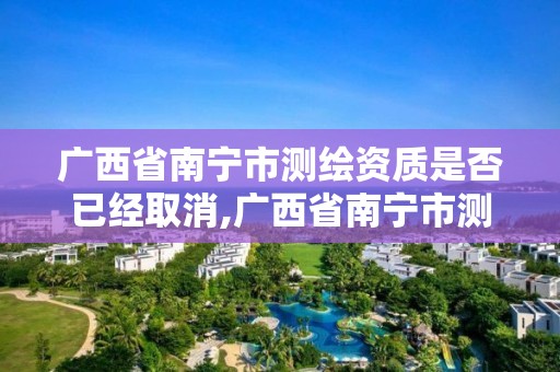 广西省南宁市测绘资质是否已经取消,广西省南宁市测绘资质是否已经取消了