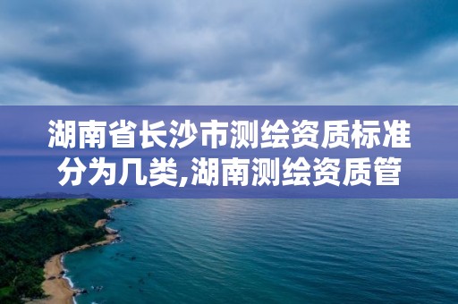 湖南省长沙市测绘资质标准分为几类,湖南测绘资质管理