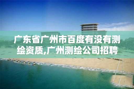 广东省广州市百度有没有测绘资质,广州测绘公司招聘信息。