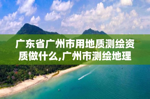 广东省广州市用地质测绘资质做什么,广州市测绘地理信息协会。