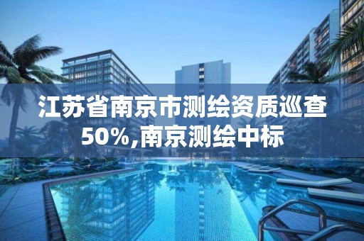 江苏省南京市测绘资质巡查50%,南京测绘中标