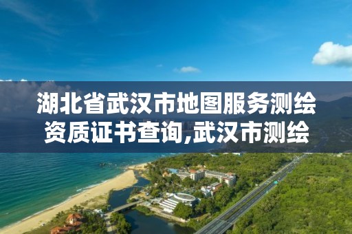 湖北省武汉市地图服务测绘资质证书查询,武汉市测绘院电话。