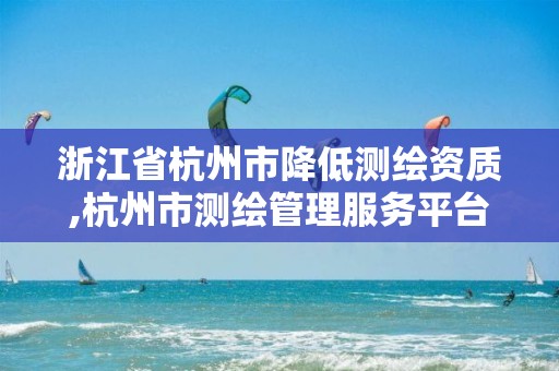 浙江省杭州市降低测绘资质,杭州市测绘管理服务平台