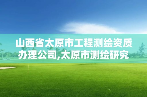 山西省太原市工程测绘资质办理公司,太原市测绘研究院官网