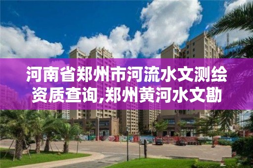 河南省郑州市河流水文测绘资质查询,郑州黄河水文勘察测绘局。