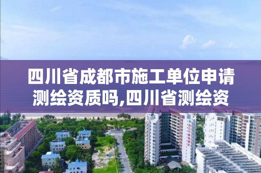 四川省成都市施工单位申请测绘资质吗,四川省测绘资质管理办法。