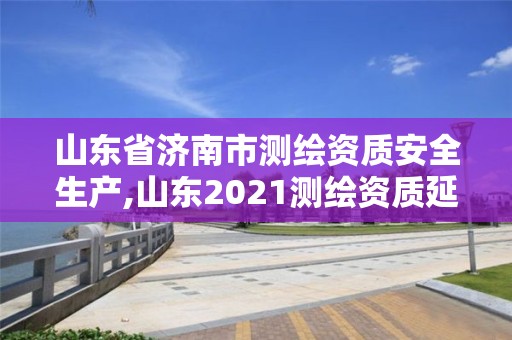 山东省济南市测绘资质安全生产,山东2021测绘资质延期公告