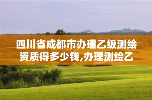 四川省成都市办理乙级测绘资质得多少钱,办理测绘乙级资质要求。