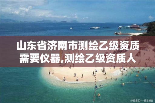 山东省济南市测绘乙级资质需要仪器,测绘乙级资质人员要求